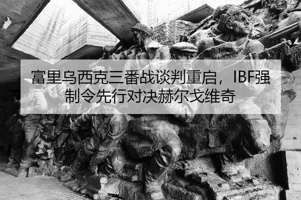 富里乌西克三番战谈判重启，IBF强制令先行对决赫尔戈维奇