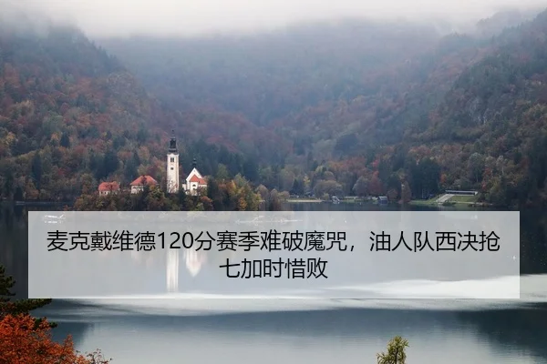 麦克戴维德120分赛季难破魔咒，油人队西决抢七加时惜败